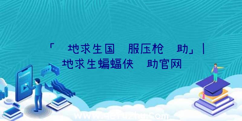 「绝地求生国际服压枪辅助」|绝地求生蝙蝠侠辅助官网